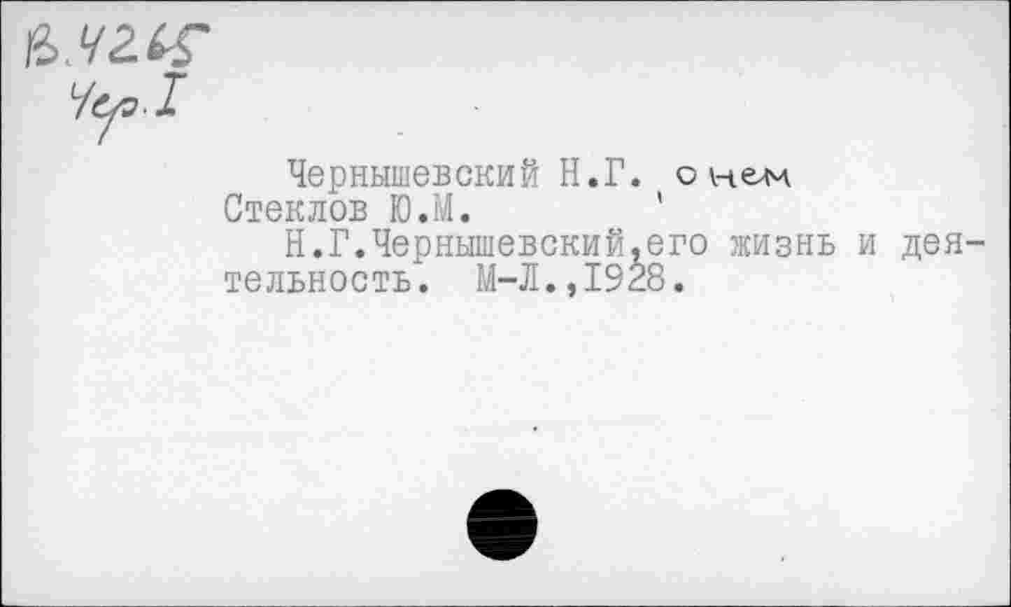 ﻿&.Ч2ЛХ
Чуэ!
Чернышевский Н.Г. о нем
Стеклов Ю.М.	'
Н.Г.Чернышевский,его жизнь и деятельность. М-Л.,1928.